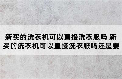 新买的洗衣机可以直接洗衣服吗 新买的洗衣机可以直接洗衣服吗还是要